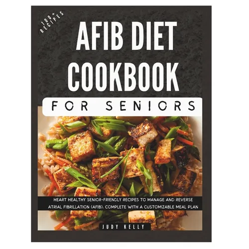 The Complete AFib Diet Cookbook for Seniors: Heart Healthy Senior-Friendly Recipes to Manage and Reverse Atrial Fibrillation (AFib), Complete with a C - Paperback