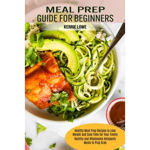 Meal Prep Guide for Beginners: Healthy Meal Prep Recipes to Lose Weight and Save Time for Your Family (Healthy and Wholesome Ketogenic Meals to Prep G - Paperback
