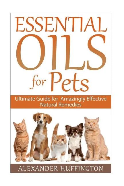 Essential Oils For Pets: Ultimate Guide for Amazingly Effective Natural Remedies For Pets - Paperback
