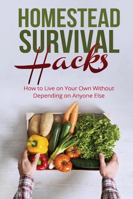 Homestead Survival Hacks: How to Live on Your Own Without Depending on Anyone - Paperback