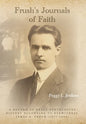 Frush's Journals of Faith: A RECORD OF EARLY 20th CENTURY PENTECOSTAL HISTORY ACCORDING TO EYEWITNESS, JAMES A. FRUSH (1877-1944) - Hardcover