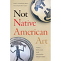 Not Native American Art: Fakes, Replicas, and Invented Traditions - Hardcover