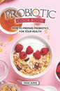 Probiotic Cookbook: How To Prepare Probiotics for Your Health - Paperback