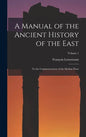 A Manual of the Ancient History of the East: To the Commencement of the Median Wars; Volume 1 - Hardcover