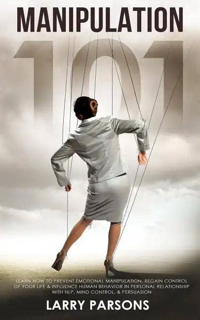 Manipulation 101: Learn How to Prevent Emotional Manipulation, Regain Control of Your Life & Influence Human Behavior in Personal Relati - Paperback