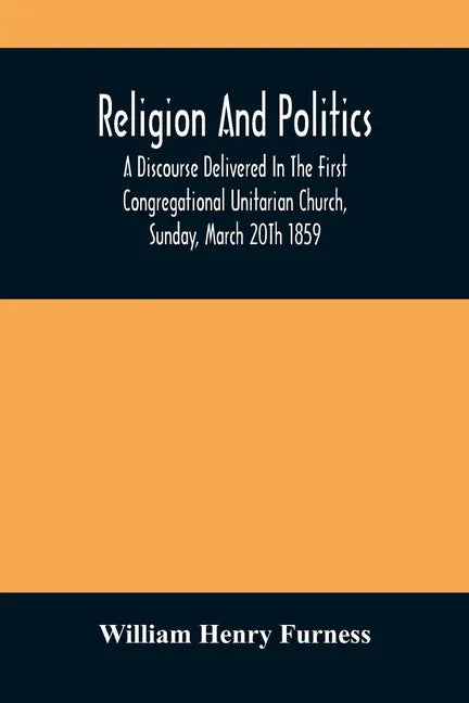 Religion And Politics: A Discourse Delivered In The First Congregational Unitarian Church, Sunday, March 20Th 1859 - Paperback