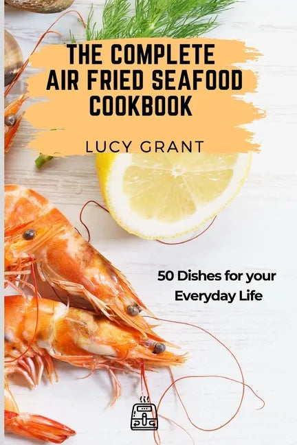 The Complete Air Fried Seafood Cookbook: 50 Dishes for your Everyday Life - Paperback