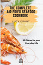The Complete Air Fried Seafood Cookbook: 50 Dishes for your Everyday Life - Paperback