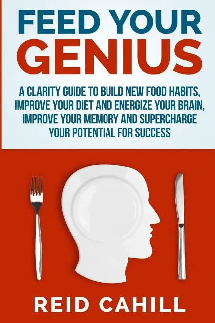 Feed Your Genius: A clarity guide to build new food habits, improve your diet and energize your brain, master your memory and supercharg - Paperback