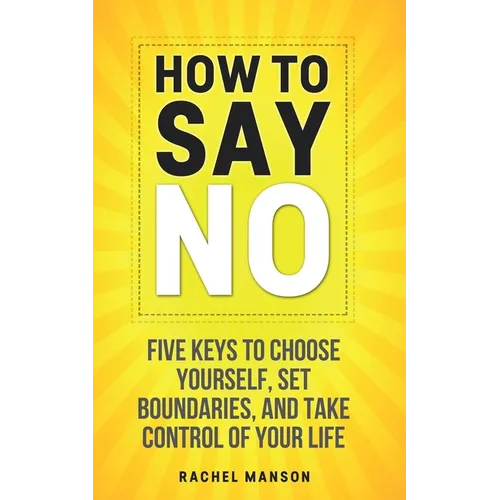 How to Say No: Five Keys to Choose Yourself, Set Boundaries, and Take Control of Your Life - Paperback