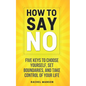 How to Say No: Five Keys to Choose Yourself, Set Boundaries, and Take Control of Your Life - Paperback