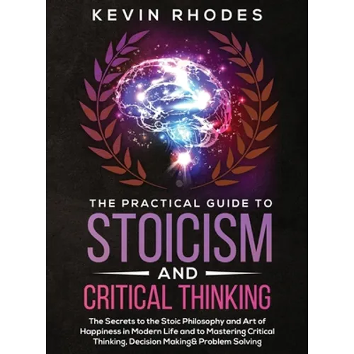 The Practical Guide to Stoicism and Critical Thinking: The Secrets to the Stoic Philosophy and Art of Happiness in Modern Life and to Mastering Critic - Hardcover