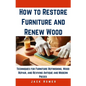How to Restore Furniture and Renew Wood: Techniques for Furniture Refinishing, Wood Repair, and Reviving Antique and Modern Pieces - Paperback