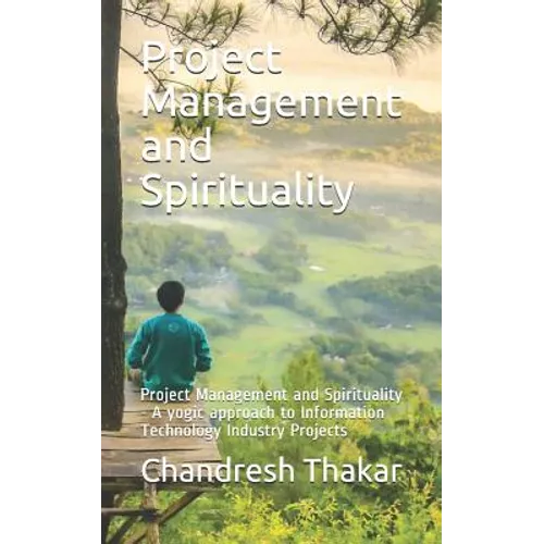 Project Management and Spirituality: Project Management and Spirituality - A yogic approach to Information Technology Industry Projects - Paperback
