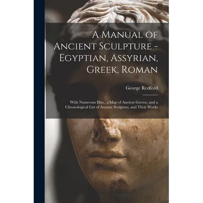 A Manual of Ancient Sculpture - Egyptian, Assyrian, Greek, Roman; With Numerous Illus., a map of Ancient Greece, and a Chronological List of Ancient S - Paperback