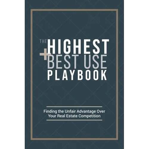The Highest and Best Use Playbook: Finding the Unfair Advantage Over your Real Estate Competition - Hardcover
