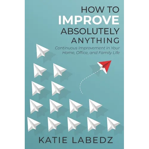 How to Improve Absolutely Anything: Continuous Improvement in Your Home, Office and Family Life - Paperback