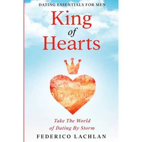 Dating Essentials For Men: King of Hearts - Take The World of Dating By Storm - Paperback