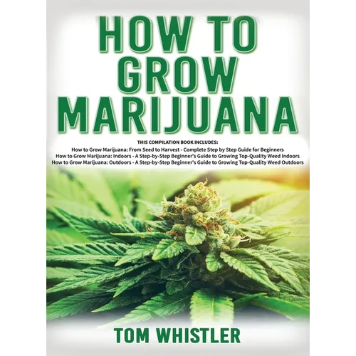 How to Grow Marijuana: 3 Books in 1 - The Complete Beginner's Guide for Growing Top-Quality Weed Indoors and Outdoors - Hardcover