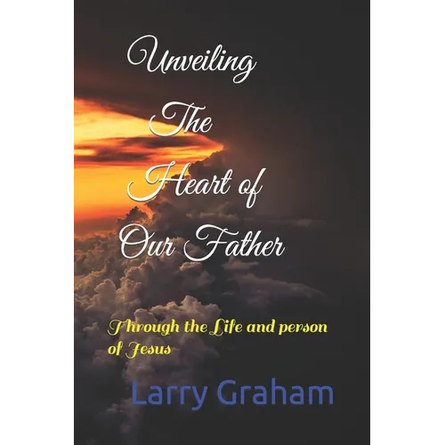 Unveiling the Heart of Our Father: Through the Life and person of Jesus - Paperback
