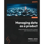 Managing Data as a Product: Design and build data-product-centered socio-technical architectures - Paperback