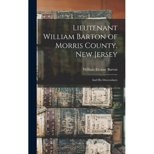 Lieutenant William Barton of Morris County, New Jersey: And His Descendants - Hardcover