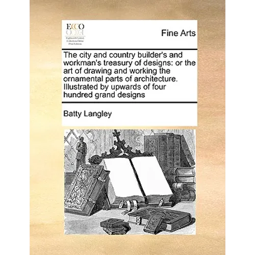 The City and Country Builder's and Workman's Treasury of Designs: Or the Art of Drawing and Working the Ornamental Parts of Architecture. Illustrated - Paperback
