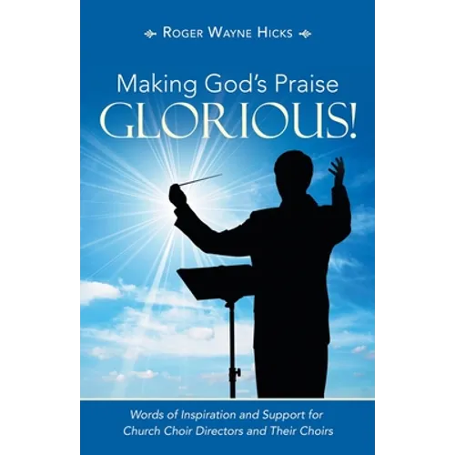 Making God's Praise Glorious!: Words of Inspiration and Support for Church Choir Directors and Their Choirs - Paperback