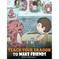 Teach Your Dragon to Make Friends: A Dragon Book To Teach Kids How To Make New Friends. A Cute Children Story To Teach Children About Friendship and S - Hardcover