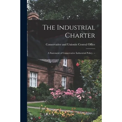 The Industrial Charter: a Statement of Conservative Indurstrial Policy. -- - Paperback
