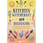 Kitchen Witchcraft for Beginners: Spells, Recipes, and Rituals to Bring Your Practice Into the Kitchen - Hardcover
