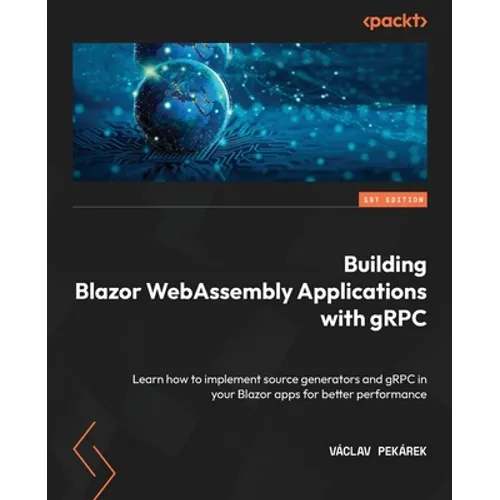 Building Blazor WebAssembly Applications with gRPC: Learn how to implement source generators and gRPC in your Blazor apps for better performance - Paperback