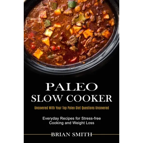 Paleo Slow Cooker: Everyday Recipes for Stress-free Cooking and Weight Loss (Uncovered With Your Top Paleo Diet Questions Uncovered) - Paperback
