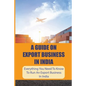 A Guide On Export Business In India: Everything You Need To Know To Run An Export Business In India: Where To Get Export Licence In India - Paperback