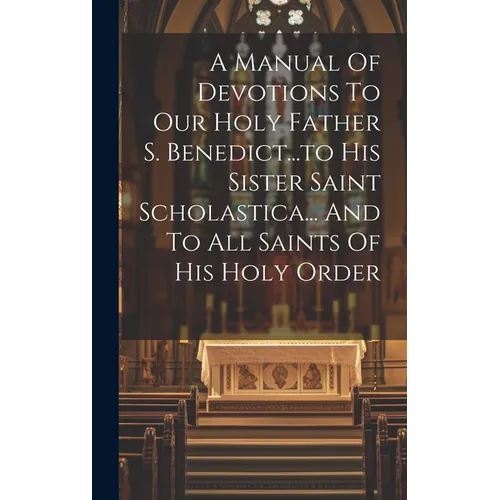 A Manual Of Devotions To Our Holy Father S. Benedict...to His Sister Saint Scholastica... And To All Saints Of His Holy Order - Hardcover