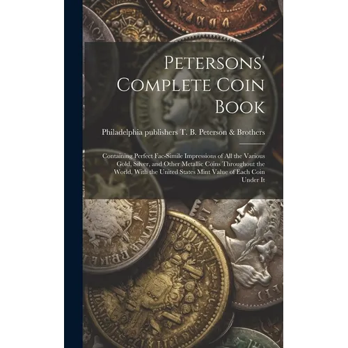 Petersons' Complete Coin Book: Containing Perfect Fac-simile Impressions of all the Various Gold, Silver, and Other Metallic Coins Throughout the Wor - Hardcover