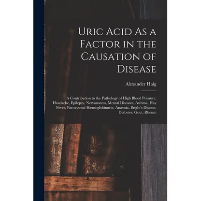 Uric Acid As a Factor in the Causation of Disease: A Contribution to the Pathology of High Blood Pressure, Headache, Epilepsy, Nervousness, Mental Dis - Paperback