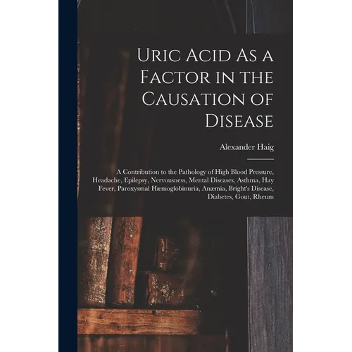 Uric Acid As a Factor in the Causation of Disease: A Contribution to the Pathology of High Blood Pressure, Headache, Epilepsy, Nervousness, Mental Dis - Paperback