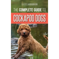 The Complete Guide to Cockapoo Dogs: Everything You Need to Know to Successfully Raise, Train, and Love Your New Cockapoo Dog - Hardcover