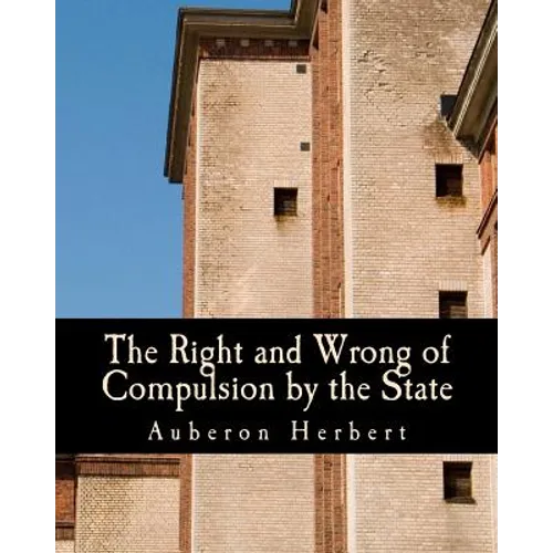 The Right and Wrong of Compulsion by the State (Large Print Edition): A Statement of the Moral Principles of the Party of Individual Liberty, and the - Paperback