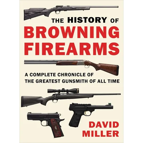 The History of Browning Firearms: A Complete Chronicle of the Greatest Gunsmith of All Time - Paperback