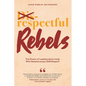 Respectful Rebels: The Power of Leading (and Living) With Rebelliousness AND Respect - Paperback
