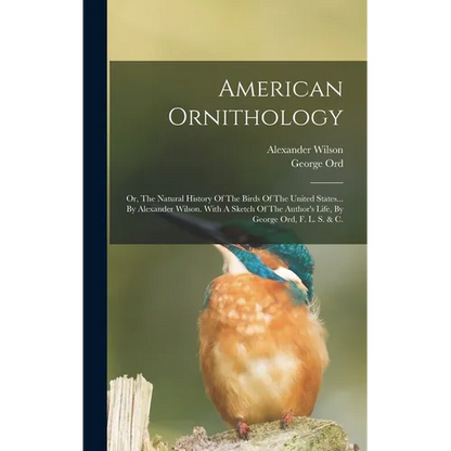 American Ornithology: Or, The Natural History Of The Birds Of The United States... By Alexander Wilson. With A Sketch Of The Author's Life, - Hardcover