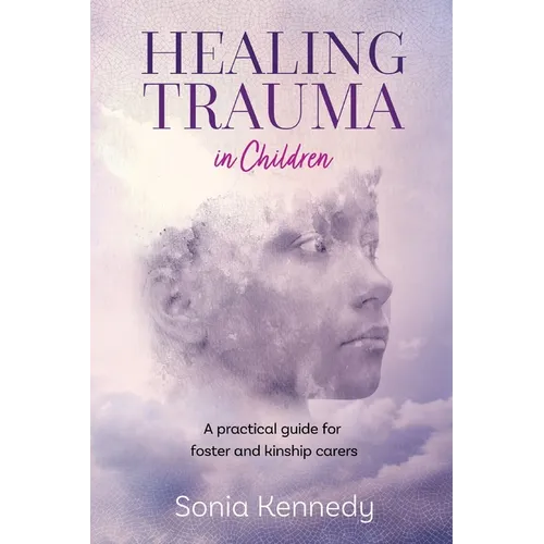 Healing Trauma in Children: A Practical Guide for Foster and Kinship Carers - Paperback