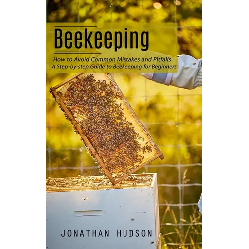 Beekeeping: How to Avoid Common Mistakes and Pitfalls (A Step-by-step Guide to Beekeeping for Beginners) - Paperback