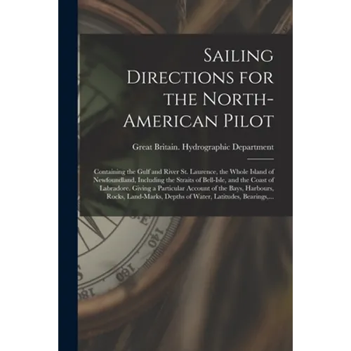 Sailing Directions for the North-American Pilot: Containing the Gulf and River St. Laurence, the Whole Island of Newfoundland, Including the Straits o - Paperback
