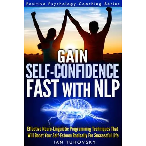 Gain Self-Confidence Fast with NLP: Effective Neuro-Linguistic Programming Techniques That Will Boost Your Self-Esteem Radically For Successful Life - Paperback