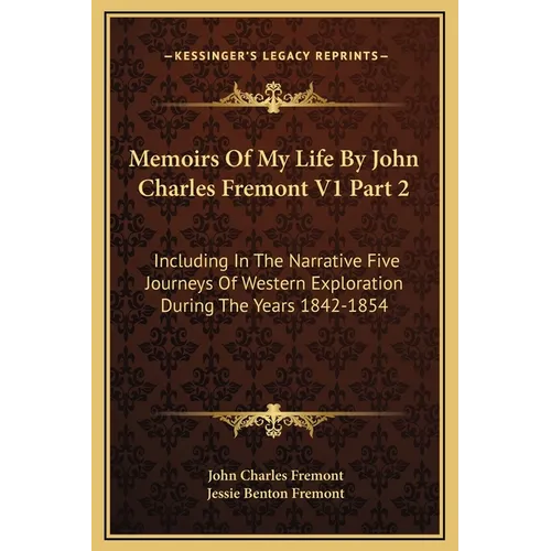 Memoirs Of My Life By John Charles Fremont V1 Part 2: Including In The Narrative Five Journeys Of Western Exploration During The Years 1842-1854 - Hardcover