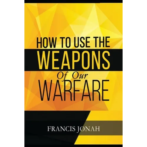 How To Use The Weapons of Our Warfare: Identification and Proper Use of Spiritual Weapons - Paperback