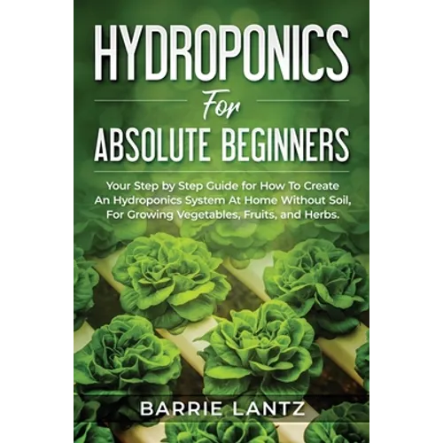 Hydroponics For Absolute Beginners: Your Step By Step Guide For How To Create An Hydroponics System At Home Without Soil, For Growing Vegetable, Fruit - Paperback